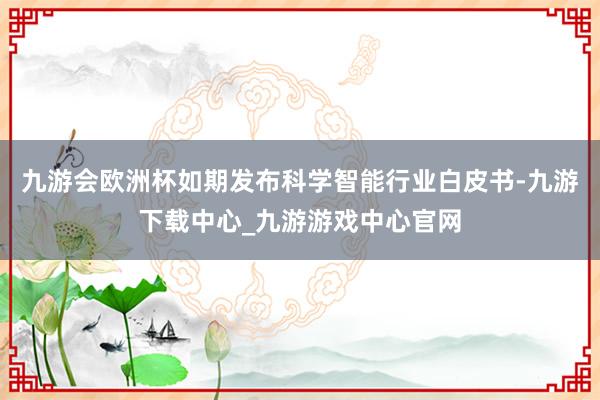 九游会欧洲杯如期发布科学智能行业白皮书-九游下载中心_九游游戏中心官网
