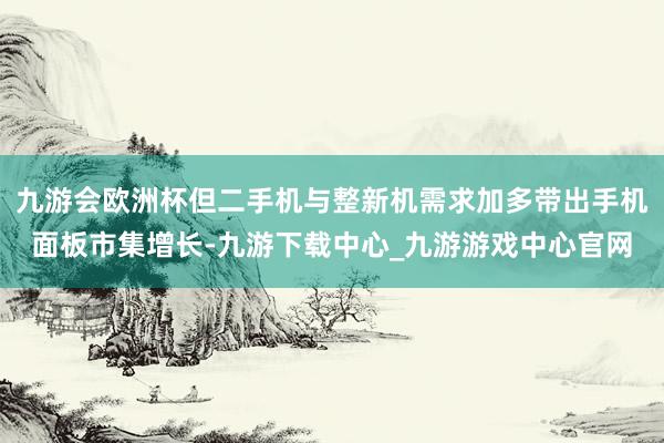 九游会欧洲杯但二手机与整新机需求加多带出手机面板市集增长-九游下载中心_九游游戏中心官网
