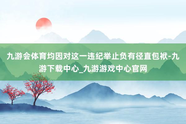 九游会体育均因对这一违纪举止负有径直包袱-九游下载中心_九游游戏中心官网