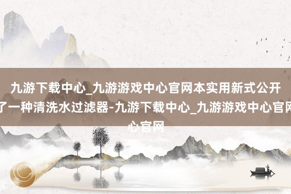 九游下载中心_九游游戏中心官网本实用新式公开了一种清洗水过滤器-九游下载中心_九游游戏中心官网