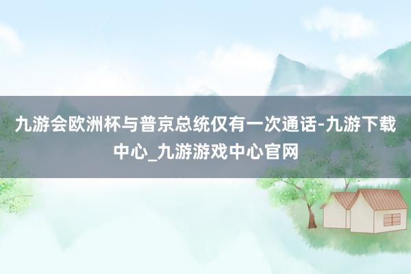 九游会欧洲杯与普京总统仅有一次通话-九游下载中心_九游游戏中心官网