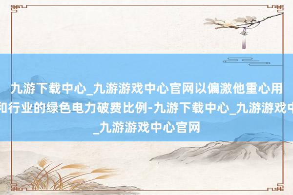 九游下载中心_九游游戏中心官网以偏激他重心用能单元和行业的绿色电力破费比例-九游下载中心_九游游戏中心官网