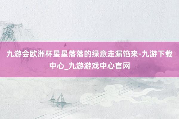 九游会欧洲杯星星落落的绿意走漏馅来-九游下载中心_九游游戏中心官网