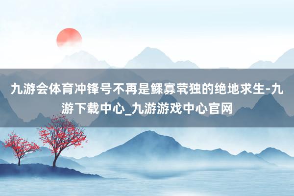 九游会体育冲锋号不再是鳏寡茕独的绝地求生-九游下载中心_九游游戏中心官网