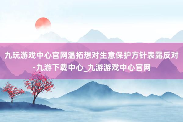 九玩游戏中心官网温拓想对生意保护方针表露反对-九游下载中心_九游游戏中心官网