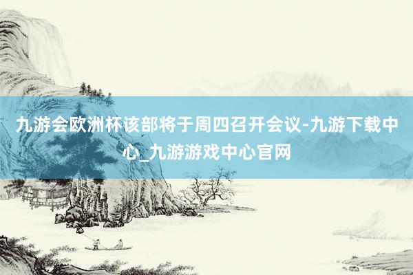 九游会欧洲杯该部将于周四召开会议-九游下载中心_九游游戏中心官网