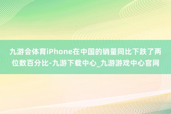 九游会体育iPhone在中国的销量同比下跌了两位数百分比-九游下载中心_九游游戏中心官网