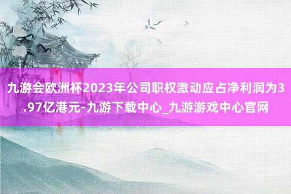 九游会欧洲杯2023年公司职权激动应占净利润为3.97亿港元-九游下载中心_九游游戏中心官网