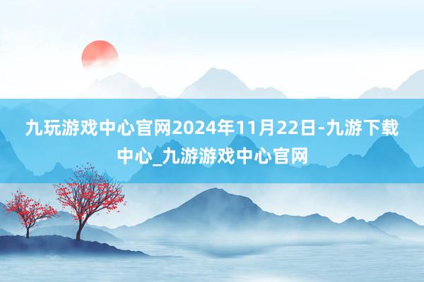 九玩游戏中心官网2024年11月22日-九游下载中心_九游游戏中心官网