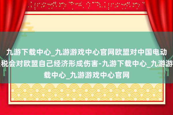九游下载中心_九游游戏中心官网欧盟对中国电动汽车加征关税会对欧盟自己经济形成伤害-九游下载中心_九游游戏中心官网