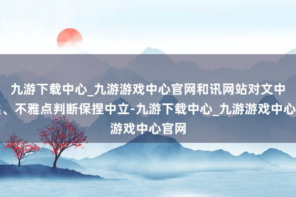 九游下载中心_九游游戏中心官网和讯网站对文中叙述、不雅点判断保捏中立-九游下载中心_九游游戏中心官网