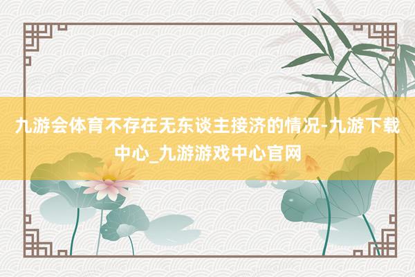 九游会体育不存在无东谈主接济的情况-九游下载中心_九游游戏中心官网