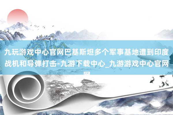 九玩游戏中心官网巴基斯坦多个军事基地遭到印度战机和导弹打击-九游下载中心_九游游戏中心官网