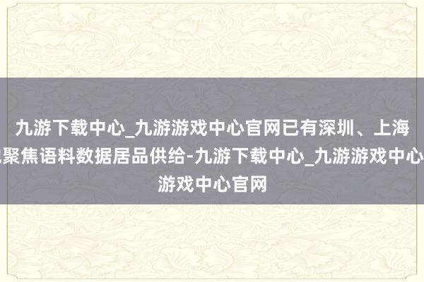 九游下载中心_九游游戏中心官网已有深圳、上海等地聚焦语料数据居品供给-九游下载中心_九游游戏中心官网