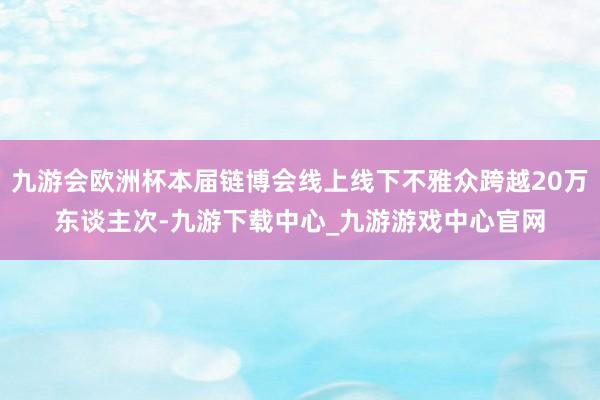 九游会欧洲杯本届链博会线上线下不雅众跨越20万东谈主次-九游下载中心_九游游戏中心官网