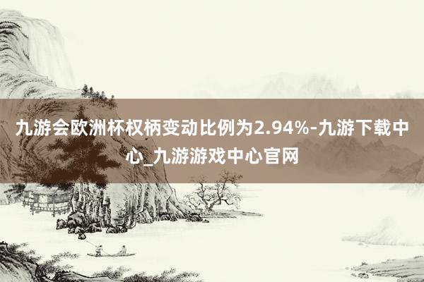 九游会欧洲杯权柄变动比例为2.94%-九游下载中心_九游游戏中心官网