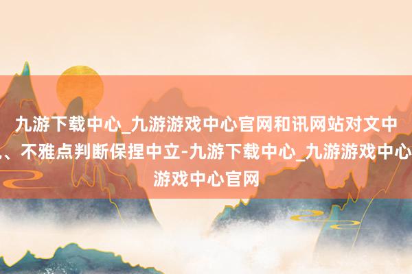 九游下载中心_九游游戏中心官网和讯网站对文中述说、不雅点判断保捏中立-九游下载中心_九游游戏中心官网