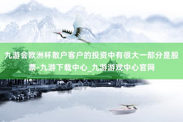 九游会欧洲杯散户客户的投资中有很大一部分是股票-九游下载中心_九游游戏中心官网
