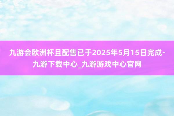 九游会欧洲杯且配售已于2025年5月15日完成-九游下载中心_九游游戏中心官网