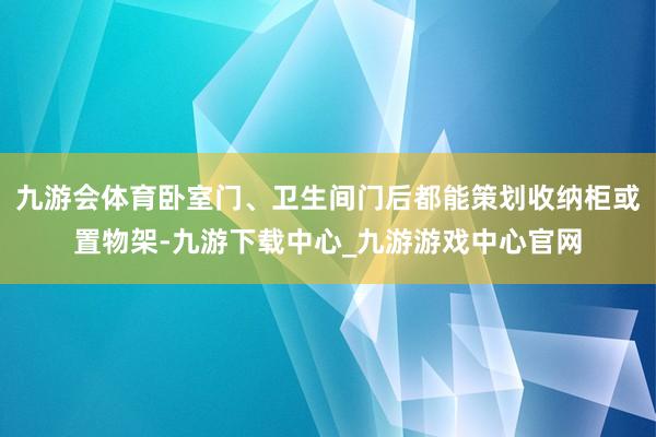 九游会体育卧室门、卫生间门后都能策划收纳柜或置物架-九游下载中心_九游游戏中心官网