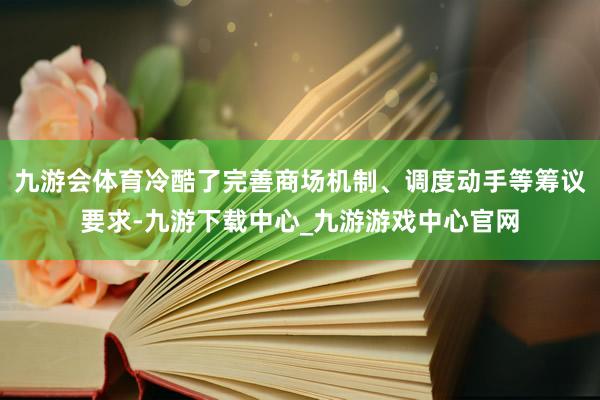 九游会体育冷酷了完善商场机制、调度动手等筹议要求-九游下载中心_九游游戏中心官网