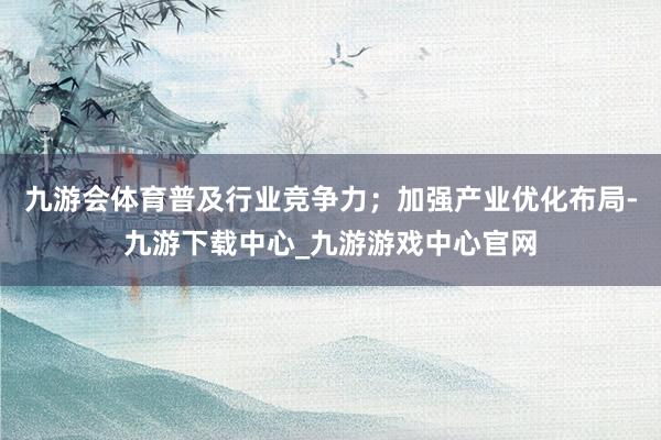 九游会体育普及行业竞争力；加强产业优化布局-九游下载中心_九游游戏中心官网