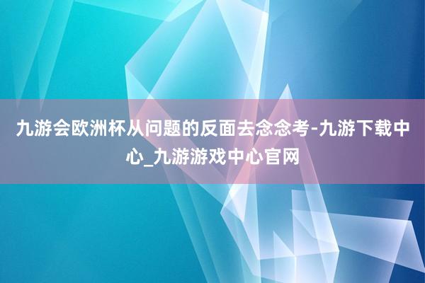 九游会欧洲杯从问题的反面去念念考-九游下载中心_九游游戏中心官网