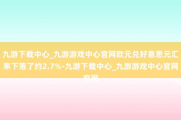 九游下载中心_九游游戏中心官网欧元兑好意思元汇率下落了约2.7%-九游下载中心_九游游戏中心官网