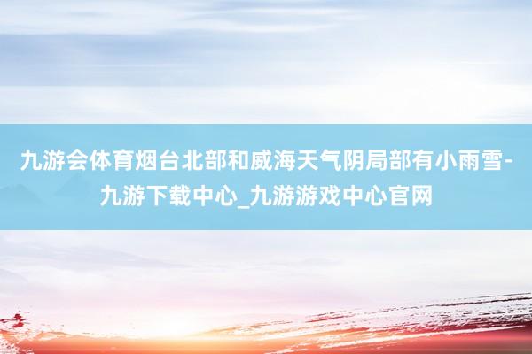 九游会体育烟台北部和威海天气阴局部有小雨雪-九游下载中心_九游游戏中心官网