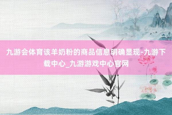 九游会体育该羊奶粉的商品信息明确显现-九游下载中心_九游游戏中心官网