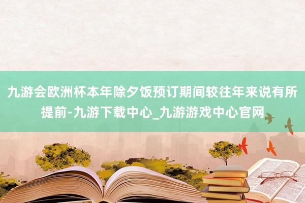 九游会欧洲杯本年除夕饭预订期间较往年来说有所提前-九游下载中心_九游游戏中心官网
