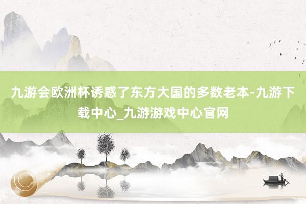 九游会欧洲杯诱惑了东方大国的多数老本-九游下载中心_九游游戏中心官网