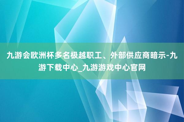九游会欧洲杯多名极越职工、外部供应商暗示-九游下载中心_九游游戏中心官网