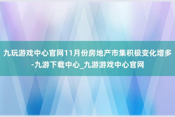 九玩游戏中心官网11月份房地产市集积极变化增多-九游下载中心_九游游戏中心官网