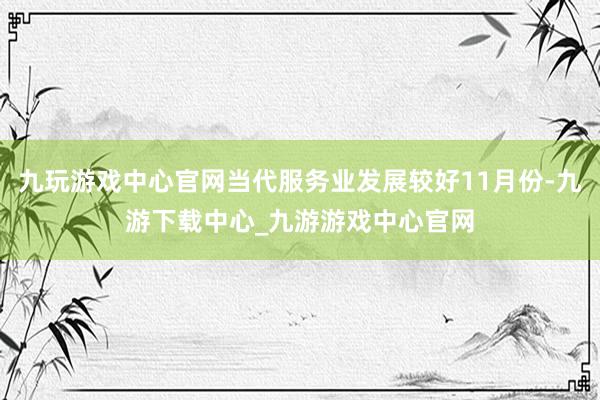 九玩游戏中心官网当代服务业发展较好11月份-九游下载中心_九游游戏中心官网