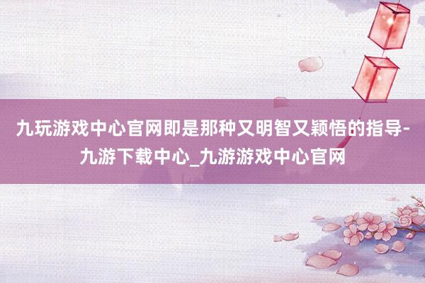 九玩游戏中心官网即是那种又明智又颖悟的指导-九游下载中心_九游游戏中心官网
