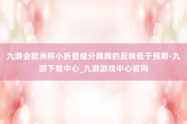 九游会欧洲杯小折叠细分阛阓的反映低于预期-九游下载中心_九游游戏中心官网