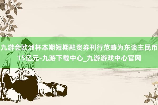 九游会欧洲杯本期短期融资券刊行范畴为东谈主民币15亿元-九游下载中心_九游游戏中心官网