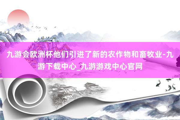 九游会欧洲杯他们引进了新的农作物和畜牧业-九游下载中心_九游游戏中心官网