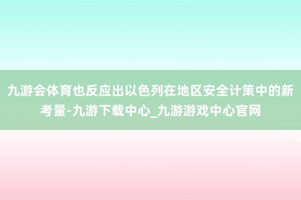 九游会体育也反应出以色列在地区安全计策中的新考量-九游下载中心_九游游戏中心官网