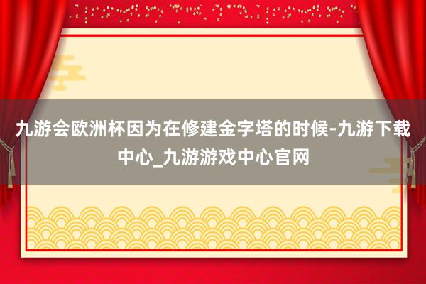 九游会欧洲杯因为在修建金字塔的时候-九游下载中心_九游游戏中心官网