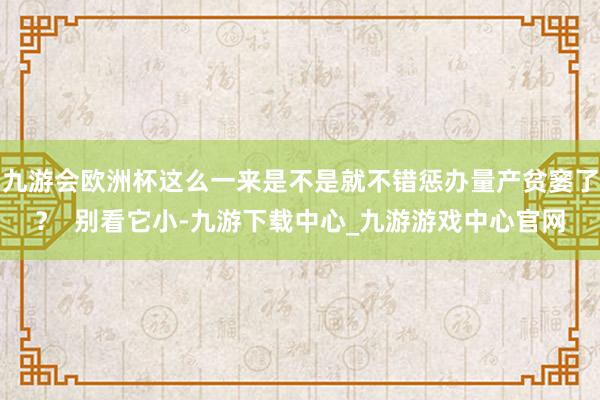 九游会欧洲杯这么一来是不是就不错惩办量产贫窭了？  别看它小-九游下载中心_九游游戏中心官网