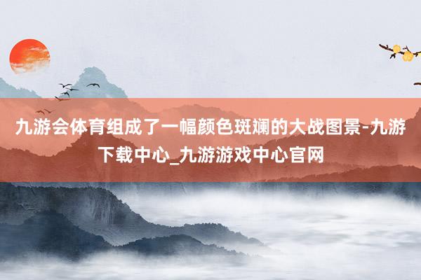 九游会体育组成了一幅颜色斑斓的大战图景-九游下载中心_九游游戏中心官网