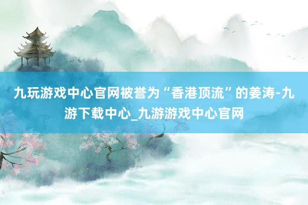 九玩游戏中心官网被誉为“香港顶流”的姜涛-九游下载中心_九游游戏中心官网