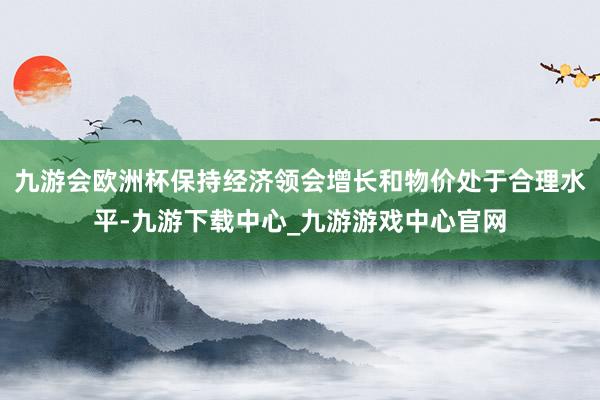 九游会欧洲杯保持经济领会增长和物价处于合理水平-九游下载中心_九游游戏中心官网