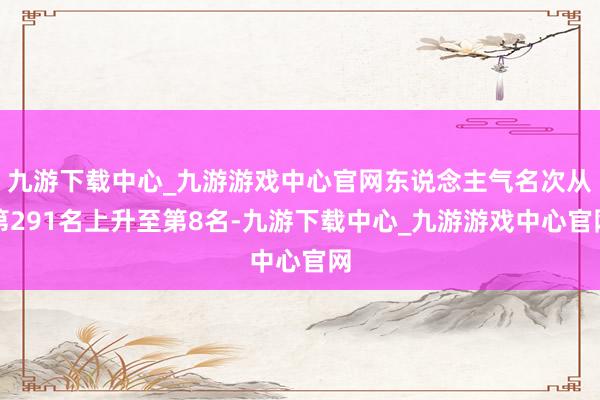 九游下载中心_九游游戏中心官网东说念主气名次从第291名上升至第8名-九游下载中心_九游游戏中心官网
