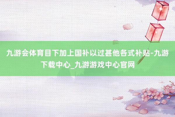 九游会体育目下加上国补以过甚他各式补贴-九游下载中心_九游游戏中心官网