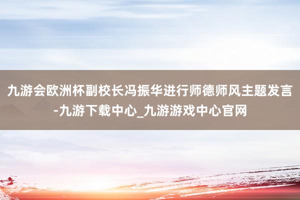 九游会欧洲杯副校长冯振华进行师德师风主题发言-九游下载中心_九游游戏中心官网