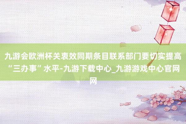 九游会欧洲杯关衷效同期条目联系部门要切实提高“三办事”水平-九游下载中心_九游游戏中心官网