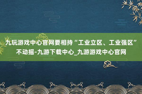 九玩游戏中心官网要相持“工业立区、工业强区”不动摇-九游下载中心_九游游戏中心官网